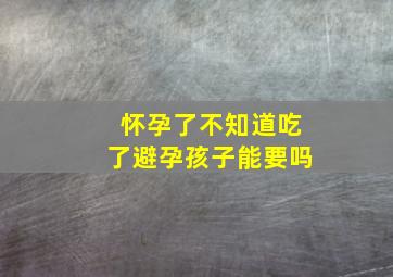 怀孕了不知道吃了避孕孩子能要吗