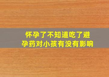 怀孕了不知道吃了避孕药对小孩有没有影响