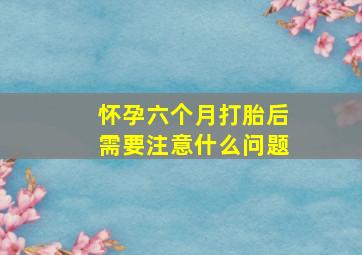 怀孕六个月打胎后需要注意什么问题