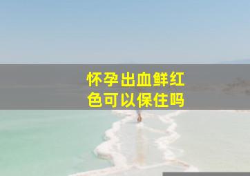 怀孕出血鲜红色可以保住吗