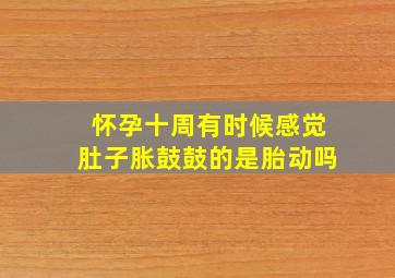 怀孕十周有时候感觉肚子胀鼓鼓的是胎动吗