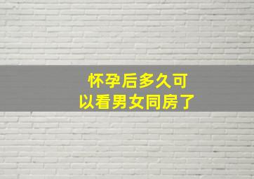 怀孕后多久可以看男女同房了