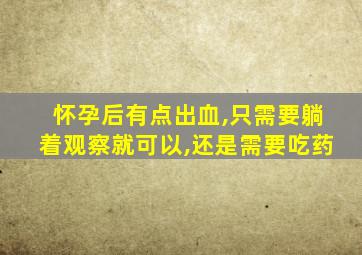 怀孕后有点出血,只需要躺着观察就可以,还是需要吃药