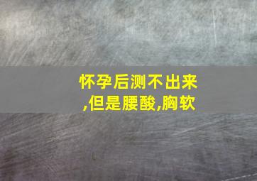 怀孕后测不出来,但是腰酸,胸软