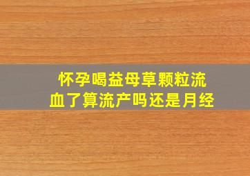 怀孕喝益母草颗粒流血了算流产吗还是月经