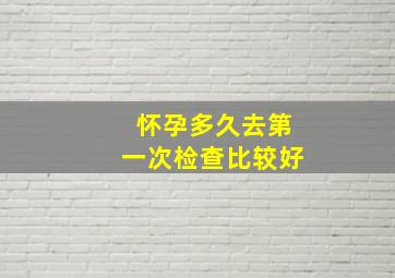 怀孕多久去第一次检查比较好