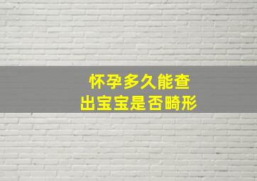 怀孕多久能查出宝宝是否畸形