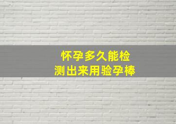 怀孕多久能检测出来用验孕棒