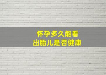 怀孕多久能看出胎儿是否健康