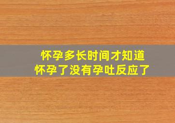 怀孕多长时间才知道怀孕了没有孕吐反应了