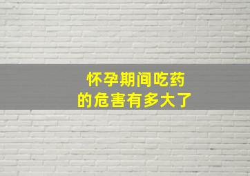 怀孕期间吃药的危害有多大了