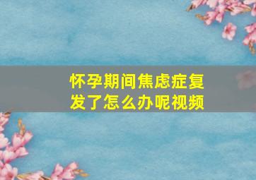 怀孕期间焦虑症复发了怎么办呢视频