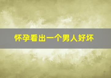 怀孕看出一个男人好坏