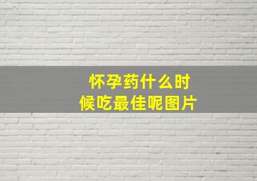 怀孕药什么时候吃最佳呢图片