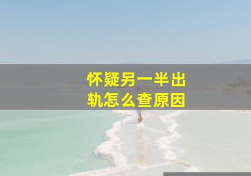 怀疑另一半出轨怎么查原因