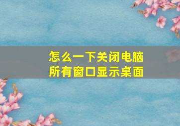 怎么一下关闭电脑所有窗口显示桌面