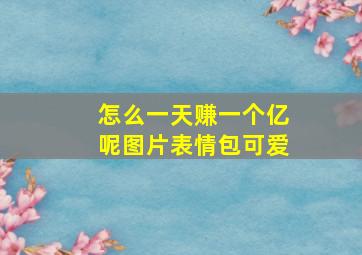 怎么一天赚一个亿呢图片表情包可爱