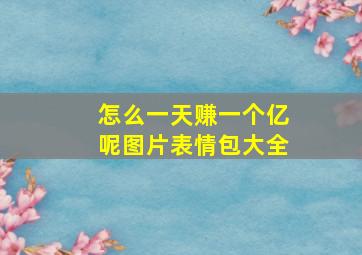 怎么一天赚一个亿呢图片表情包大全