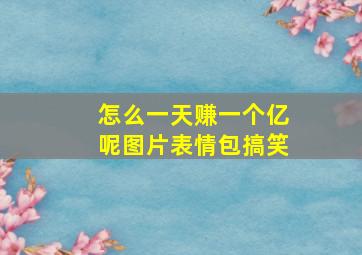 怎么一天赚一个亿呢图片表情包搞笑