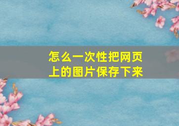 怎么一次性把网页上的图片保存下来