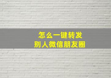 怎么一键转发别人微信朋友圈