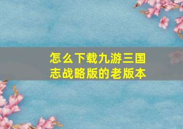 怎么下载九游三国志战略版的老版本