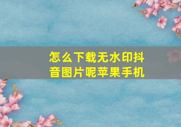 怎么下载无水印抖音图片呢苹果手机