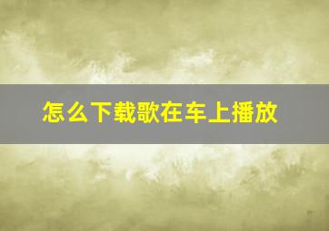 怎么下载歌在车上播放