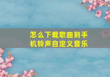 怎么下载歌曲到手机铃声自定义音乐