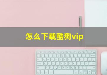 怎么下载酷狗vip