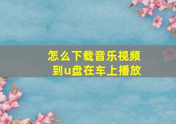 怎么下载音乐视频到u盘在车上播放