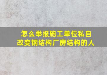 怎么举报施工单位私自改变钢结构厂房结构的人