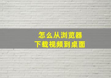 怎么从浏览器下载视频到桌面