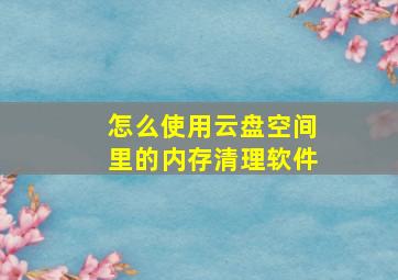 怎么使用云盘空间里的内存清理软件