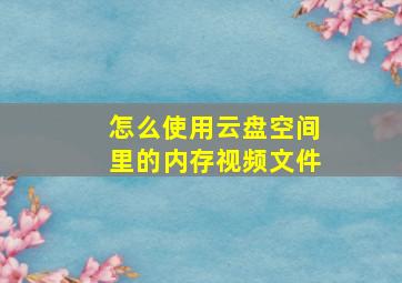 怎么使用云盘空间里的内存视频文件