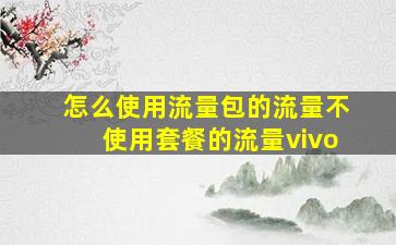 怎么使用流量包的流量不使用套餐的流量vivo