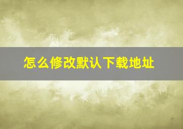 怎么修改默认下载地址