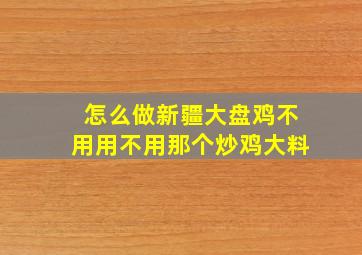 怎么做新疆大盘鸡不用用不用那个炒鸡大料