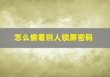 怎么偷看别人锁屏密码