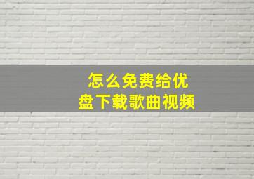 怎么免费给优盘下载歌曲视频