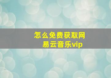 怎么免费获取网易云音乐vip