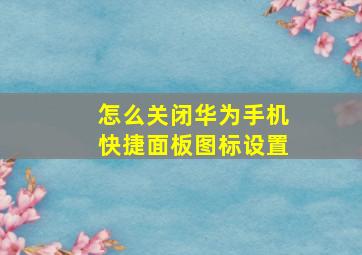 怎么关闭华为手机快捷面板图标设置