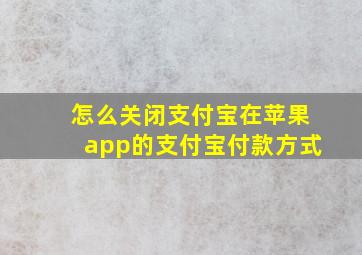 怎么关闭支付宝在苹果app的支付宝付款方式