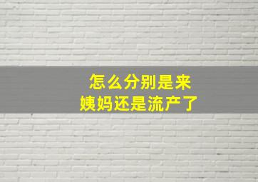 怎么分别是来姨妈还是流产了