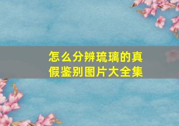 怎么分辨琉璃的真假鉴别图片大全集