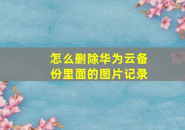 怎么删除华为云备份里面的图片记录