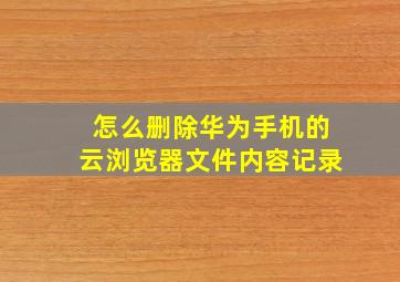 怎么删除华为手机的云浏览器文件内容记录