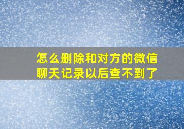 怎么删除和对方的微信聊天记录以后查不到了