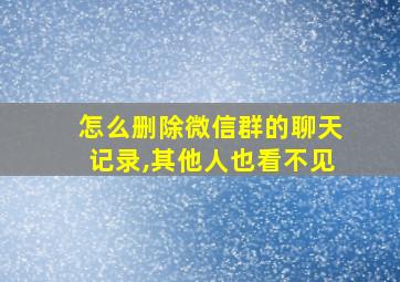 怎么删除微信群的聊天记录,其他人也看不见