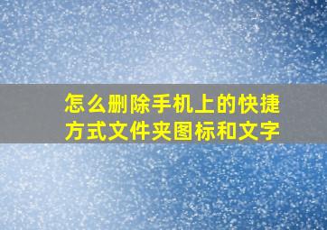 怎么删除手机上的快捷方式文件夹图标和文字